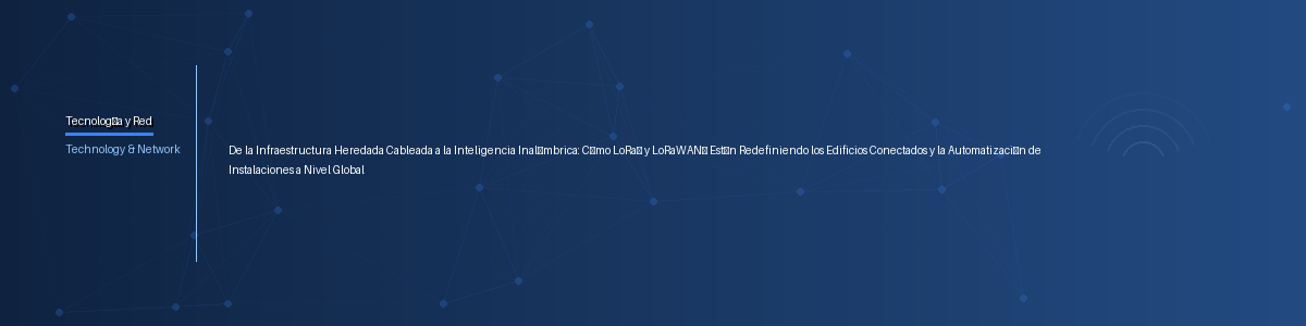 De la Infraestructura Heredada Cableada a la Inteligencia Inalámbrica: Cómo LoRa® y LoRaWAN® Están Redefiniendo los Edificios Conectados y la Automatización de Instalaciones a Nivel Global