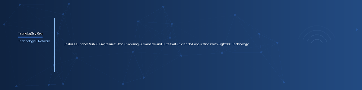 UnaBiz Launches Sub0G Programme: Revolutionising Sustainable and Ultra-Cost-Efficient IoT Applications with Sigfox 0G Technology