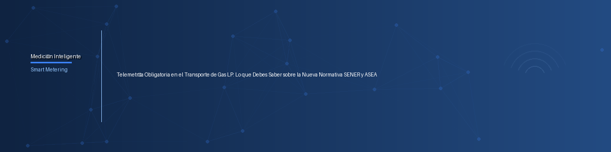 Telemetría Obligatoria en el Transporte de Gas LP: Lo que Debes Saber sobre la Nueva Normativa SENER y ASEA