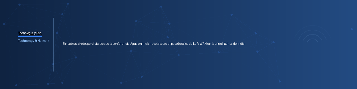 Sin cables, sin desperdicio: Lo que la conferencia 'Agua en India' reveló sobre el papel crítico de LoRaWAN en la crisis hídrica de India