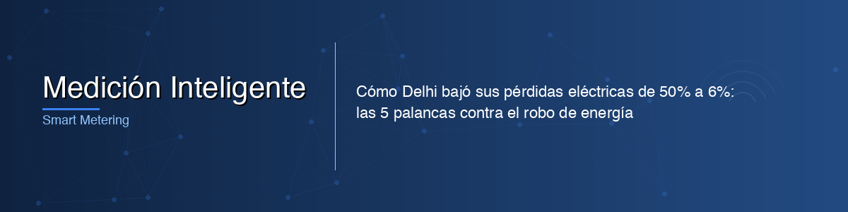 Cómo Delhi bajó sus pérdidas eléctricas de 50% a 6%: las 5 palancas contra el robo de energía